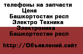 телефоны на запчасти › Цена ­ 1 000 - Башкортостан респ. Электро-Техника » Электроника   . Башкортостан респ.